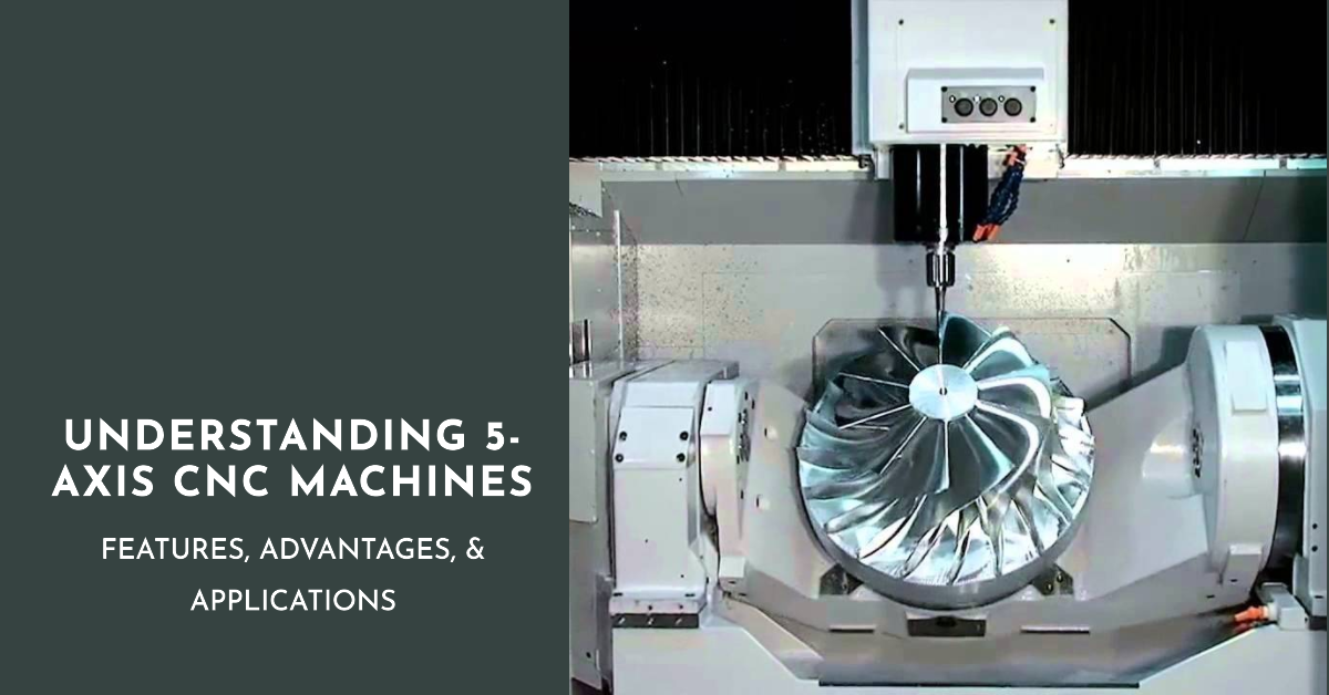 Understanding 5-Axis CNC Machines: Features, Advantages, & Applications